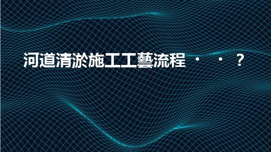 河道清淤施工工藝流程？到底怎么做才好呢！